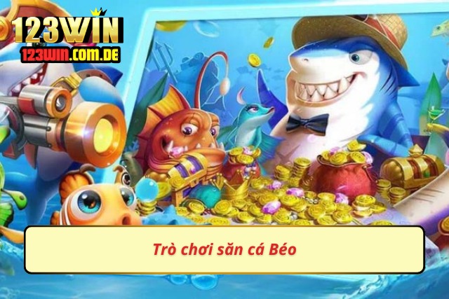 Trò chơi săn cá Béo siêu hấp dẫn
